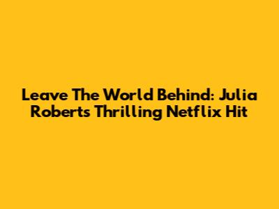 Leave The World Behind: Julia Roberts' Thrilling Netflix Hit