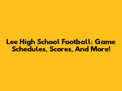 Lee High School Football: Game Schedules, Scores, And More!