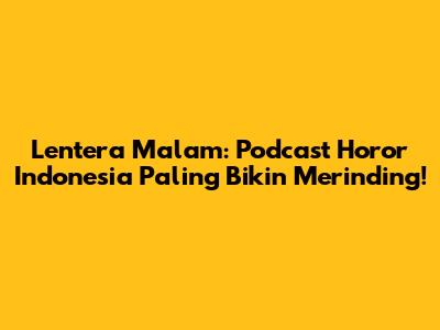 Lentera Malam: Podcast Horor Indonesia Paling Bikin Merinding!