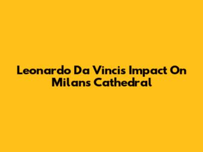 Leonardo Da Vinci's Impact On Milan's Cathedral