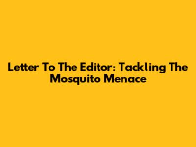 Letter To The Editor: Tackling The Mosquito Menace