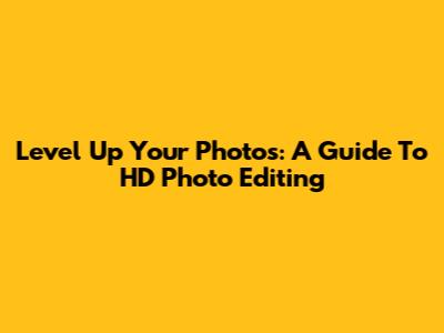 Level Up Your Photos: A Guide To HD Photo Editing