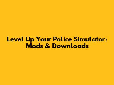 Level Up Your Police Simulator: Mods & Downloads