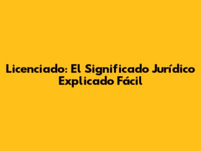 Licenciado: El Significado Jurídico Explicado Fácil