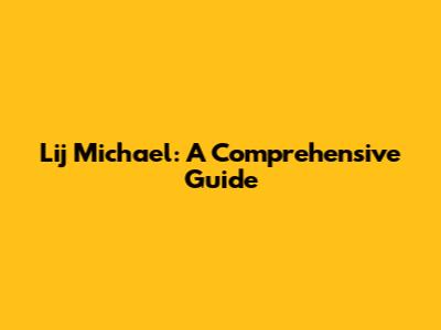 Lij Michael: A Comprehensive Guide