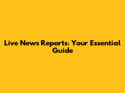 Live News Reports: Your Essential Guide
