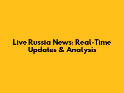 Live Russia News: Real-Time Updates & Analysis