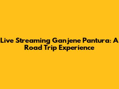 Live Streaming Ganjene Pantura: A Road Trip Experience