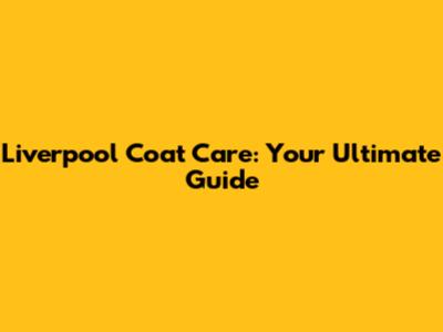 Liverpool Coat Care: Your Ultimate Guide