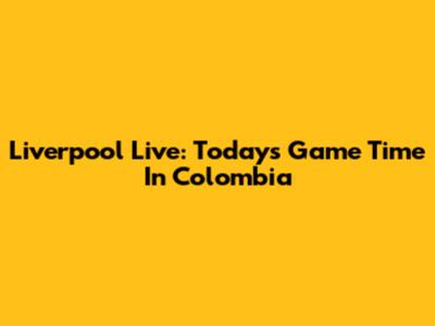 Liverpool Live: Today's Game Time In Colombia