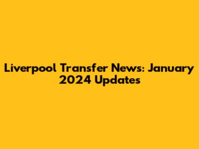 Liverpool Transfer News: January 2024 Updates