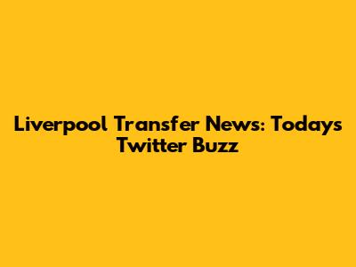 Liverpool Transfer News: Today's Twitter Buzz