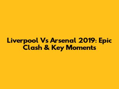 Liverpool Vs Arsenal 2019: Epic Clash & Key Moments