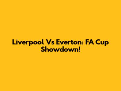 Liverpool Vs Everton: FA Cup Showdown!