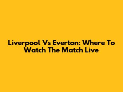 Liverpool Vs Everton: Where To Watch The Match Live