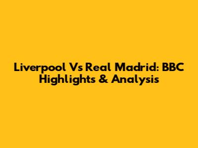 Liverpool Vs Real Madrid: BBC Highlights & Analysis