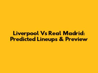 Liverpool Vs Real Madrid: Predicted Lineups & Preview