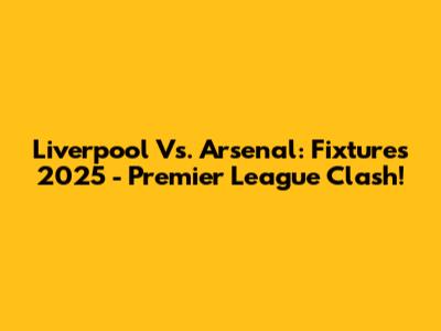 Liverpool Vs. Arsenal: Fixtures 2025 - Premier League Clash!