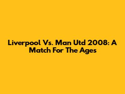 Liverpool Vs. Man Utd 2008: A Match For The Ages