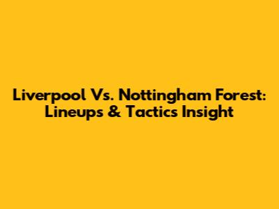 Liverpool Vs. Nottingham Forest: Lineups & Tactics Insight