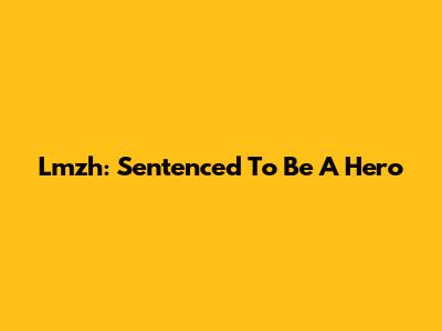 Lmzh: Sentenced To Be A Hero