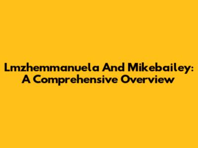 Lmzhemmanuela And Mikebailey: A Comprehensive Overview