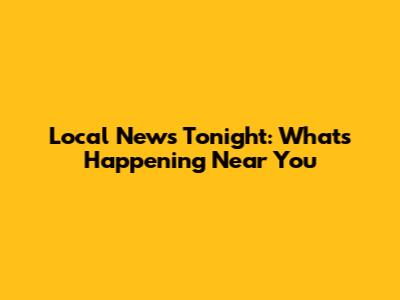 Local News Tonight: What's Happening Near You