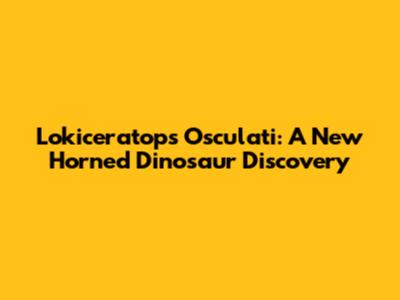 Lokiceratops Osculati: A New Horned Dinosaur Discovery