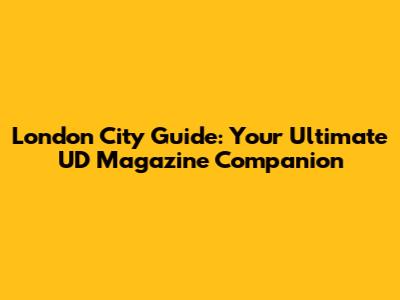 London City Guide: Your Ultimate UD Magazine Companion