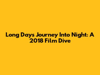 Long Day's Journey Into Night: A 2018 Film Dive