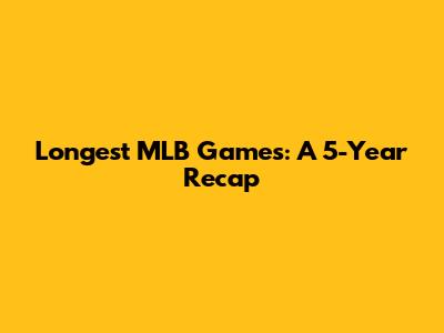 Longest MLB Games: A 5-Year Recap