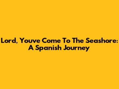 Lord, You've Come To The Seashore: A Spanish Journey