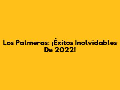 Los Palmeras: ¡Éxitos Inolvidables De 2022!