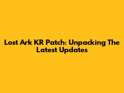 Lost Ark KR Patch: Unpacking The Latest Updates