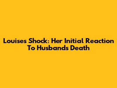 Louise's Shock: Her Initial Reaction To Husband's Death