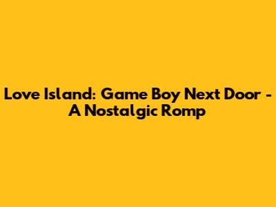 Love Island: Game Boy Next Door - A Nostalgic Romp