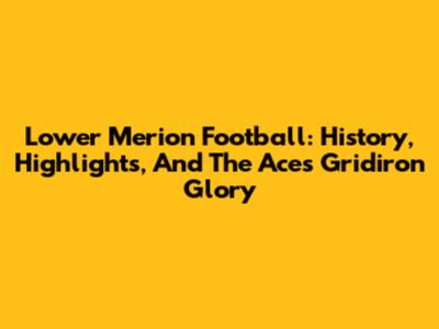 Lower Merion Football: History, Highlights, And The Aces' Gridiron Glory