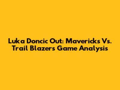 Luka Doncic Out: Mavericks Vs. Trail Blazers Game Analysis