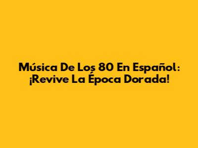 Música De Los 80 En Español: ¡Revive La Época Dorada!