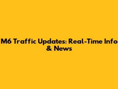 M6 Traffic Updates: Real-Time Info & News