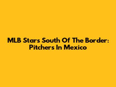 MLB Stars South Of The Border: Pitchers In Mexico