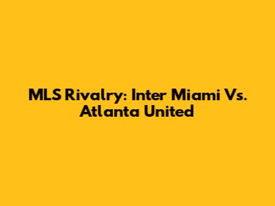 MLS Rivalry: Inter Miami Vs. Atlanta United