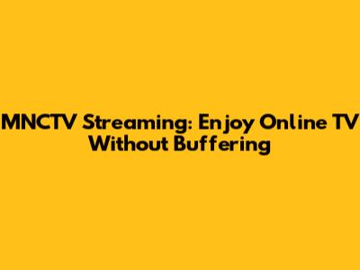 MNCTV Streaming: Enjoy Online TV Without Buffering