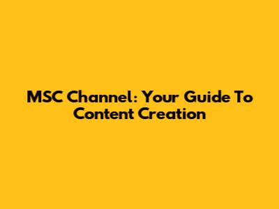 MSC Channel: Your Guide To Content Creation