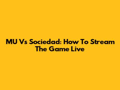 MU Vs Sociedad: How To Stream The Game Live