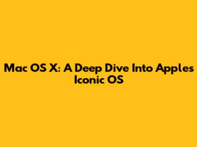 Mac OS X: A Deep Dive Into Apple's Iconic OS