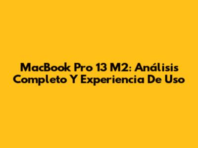 MacBook Pro 13" M2: Análisis Completo Y Experiencia De Uso