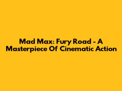 Mad Max: Fury Road - A Masterpiece Of Cinematic Action