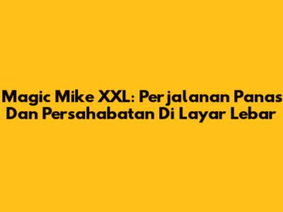 Magic Mike XXL: Perjalanan Panas Dan Persahabatan Di Layar Lebar
