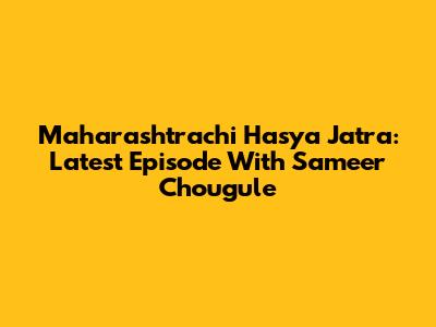 Maharashtrachi Hasya Jatra: Latest Episode With Sameer Chougule